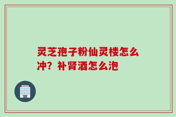 灵芝孢子粉仙灵楼怎么冲？补肾酒怎么泡
