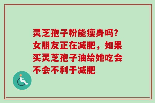 灵芝孢子粉能瘦身吗？女朋友正在减肥，如果买灵芝孢子油给她吃会不会不利于减肥