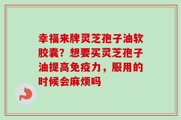 幸福来牌灵芝孢子油软胶囊？想要买灵芝孢子油提高免疫力，服用的时候会麻烦吗