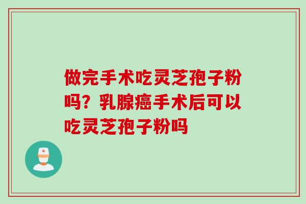 做完手术吃灵芝孢子粉吗？乳腺癌手术后可以吃灵芝孢子粉吗