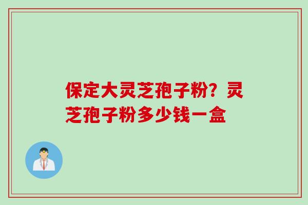 保定大灵芝孢子粉？灵芝孢子粉多少钱一盒