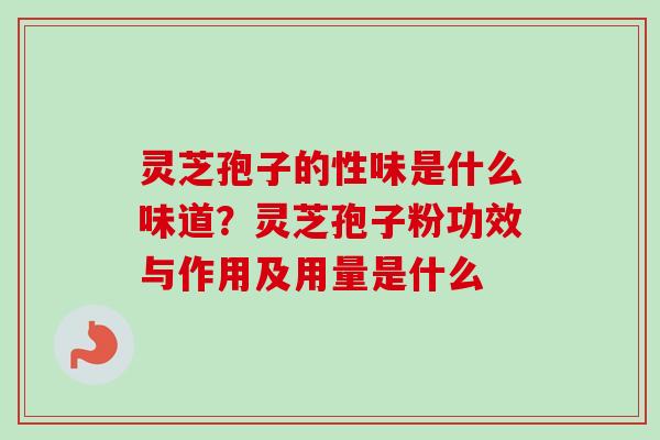 灵芝孢子的性味是什么味道？灵芝孢子粉功效与作用及用量是什么