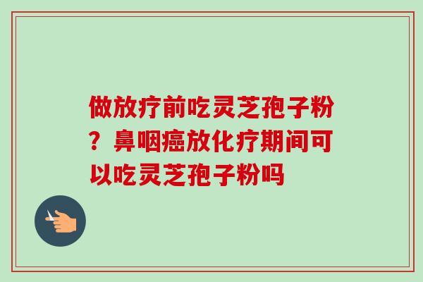 做放疗前吃灵芝孢子粉？鼻咽癌放化疗期间可以吃灵芝孢子粉吗