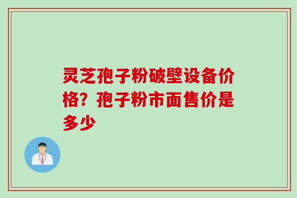 灵芝孢子粉破壁设备价格？孢子粉市面售价是多少