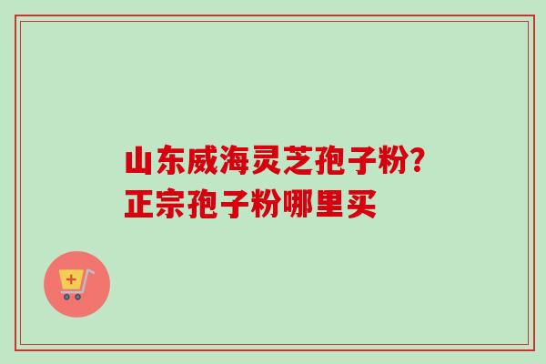 山东威海灵芝孢子粉？正宗孢子粉哪里买