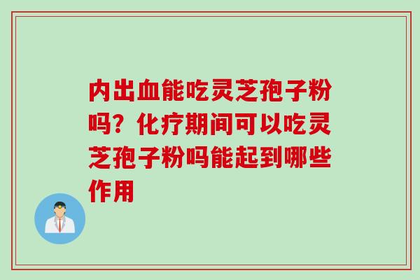 内出血能吃灵芝孢子粉吗？化疗期间可以吃灵芝孢子粉吗能起到哪些作用