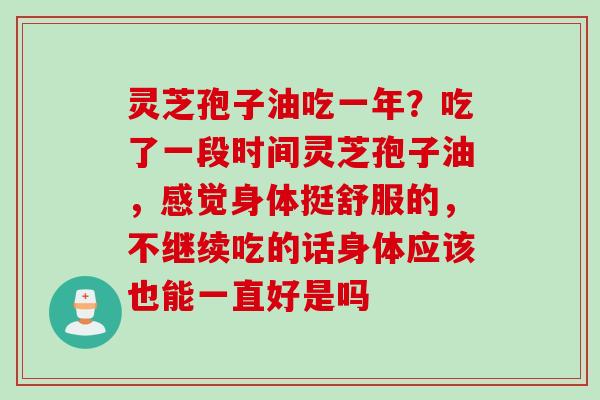 灵芝孢子油吃一年？吃了一段时间灵芝孢子油，感觉身体挺舒服的，不继续吃的话身体应该也能一直好是吗