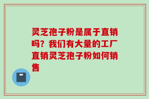 灵芝孢子粉是属于直销吗？我们有大量的工厂直销灵芝孢子粉如何销售