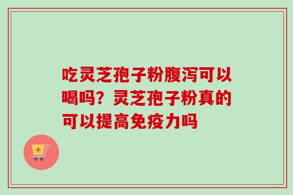 吃灵芝孢子粉腹泻可以喝吗？灵芝孢子粉真的可以提高免疫力吗