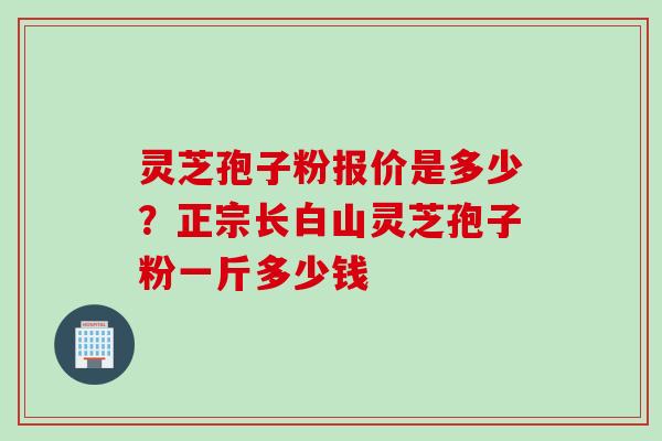 灵芝孢子粉报价是多少？正宗长白山灵芝孢子粉一斤多少钱