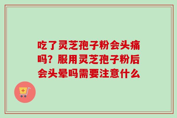吃了灵芝孢子粉会头痛吗?服用灵芝孢子粉后会头晕吗需要注意什么