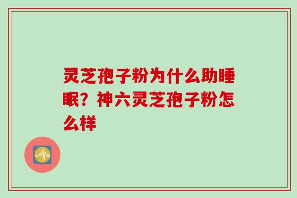 灵芝孢子粉为什么助睡眠？神六灵芝孢子粉怎么样