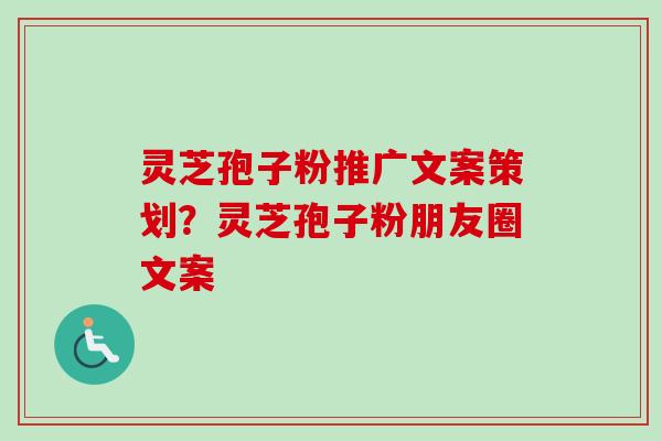 灵芝孢子粉推广文案策划？灵芝孢子粉朋友圈文案