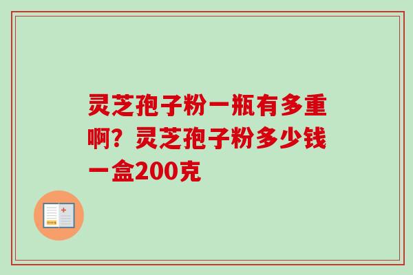 灵芝孢子粉一瓶有多重啊？灵芝孢子粉多少钱一盒200克