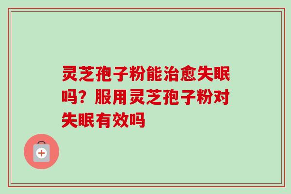 灵芝孢子粉能治愈失眠吗？服用灵芝孢子粉对失眠有效吗