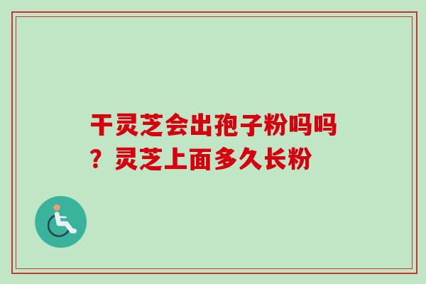 干灵芝会出孢子粉吗吗？灵芝上面多久长粉