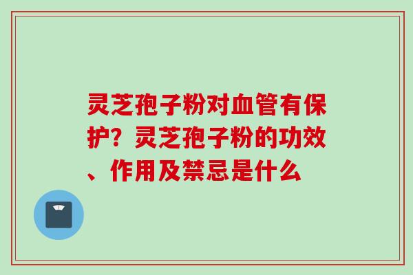 灵芝孢子粉对血管有保护？灵芝孢子粉的功效、作用及禁忌是什么