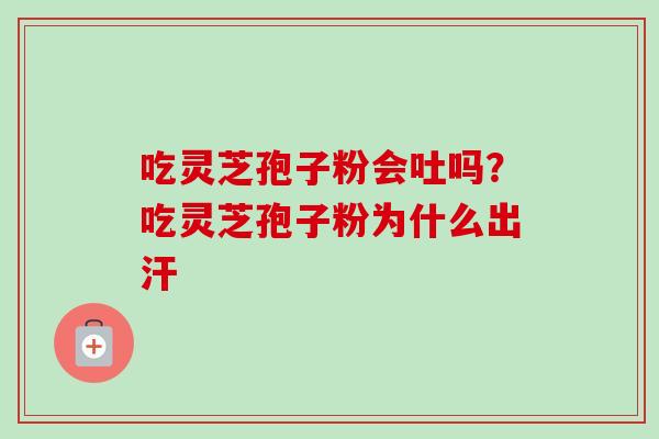 吃灵芝孢子粉会吐吗？吃灵芝孢子粉为什么出汗