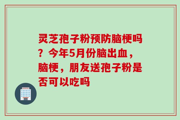 灵芝孢子粉预防脑梗吗？今年5月份脑出血，脑梗，朋友送孢子粉是否可以吃吗