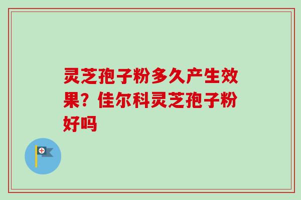 灵芝孢子粉多久产生效果?佳尔科灵芝孢子粉好吗 灵芝孢子粉多久产生效果?佳尔科灵芝孢子粉好吗