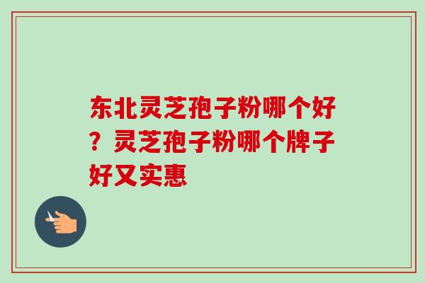 东北灵芝孢子粉哪个好？灵芝孢子粉哪个牌子好又实惠