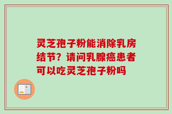 灵芝孢子粉能消除乳房结节？请问乳腺癌患者可以吃灵芝孢子粉吗