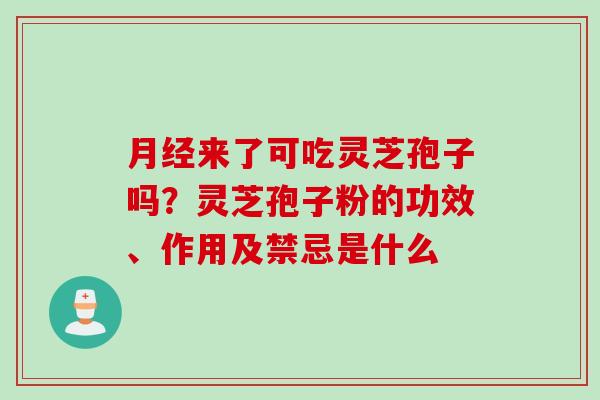月经来了可吃灵芝孢子吗？灵芝孢子粉的功效、作用及禁忌是什么