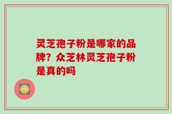 灵芝孢子粉是哪家的品牌？众芝林灵芝孢子粉是真的吗