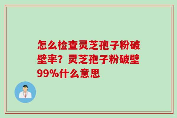 怎么检查灵芝孢子粉破壁率？灵芝孢子粉破壁99%什么意思