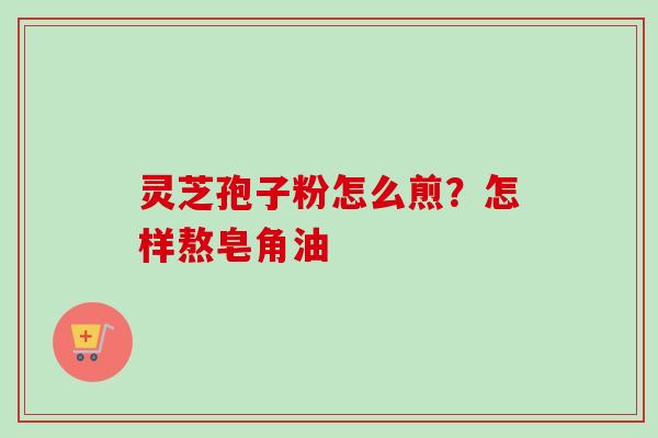 灵芝孢子粉怎么煎？怎样熬皂角油