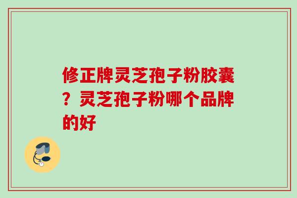 修正牌灵芝孢子粉胶囊？灵芝孢子粉哪个品牌的好