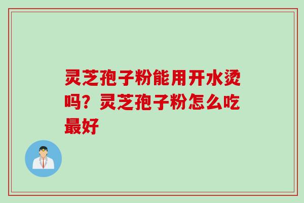 灵芝孢子粉能用开水烫吗?灵芝孢子粉怎么吃最好