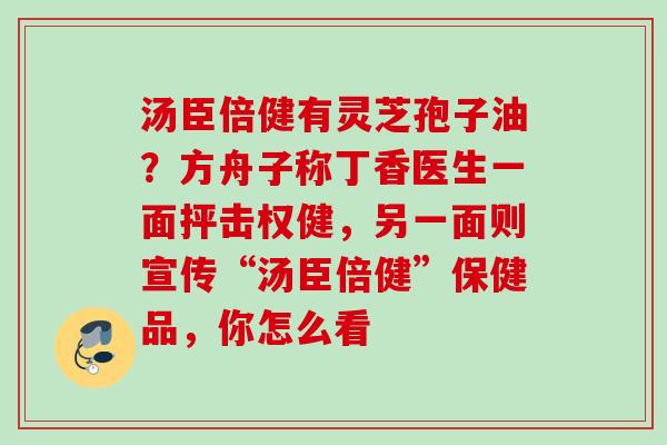 汤臣倍健有灵芝孢子油？方舟子称丁香医生一面抨击权健，另一面则宣传“汤臣倍健”保健品，你怎么看