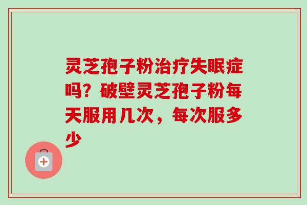 灵芝孢子粉治疗失眠症吗？破壁灵芝孢子粉每天服用几次，每次服多少