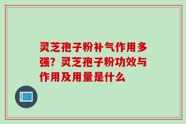 灵芝孢子粉作用多强?灵芝孢子粉功效与作用及用量是什么 灵芝孢子粉作用多强?灵芝孢子粉功效与作用及用量是什么