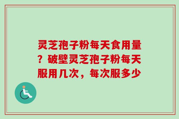 灵芝孢子粉每天食用量？破壁灵芝孢子粉每天服用几次，每次服多少