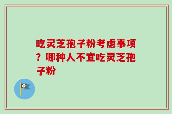 吃灵芝孢子粉考虑事项？哪种人不宜吃灵芝孢子粉
