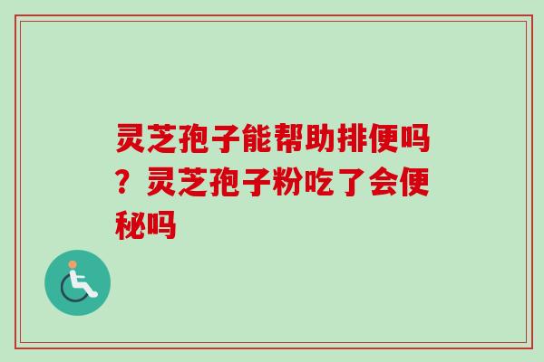 灵芝孢子能帮助排便吗？灵芝孢子粉吃了会便秘吗