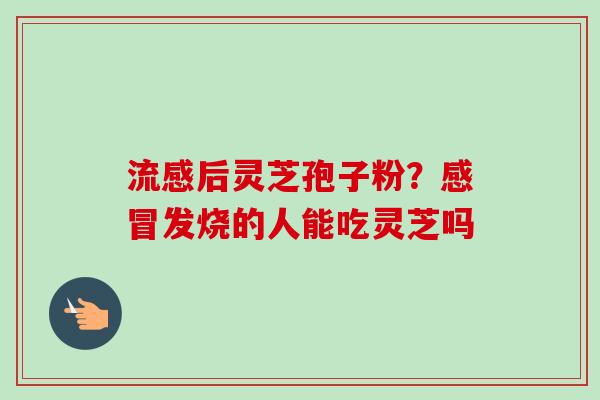 流感后灵芝孢子粉？感冒发烧的人能吃灵芝吗