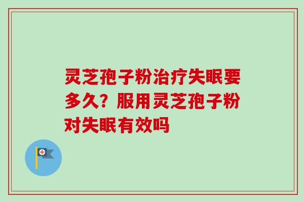 灵芝孢子粉治疗失眠要多久？服用灵芝孢子粉对失眠有效吗