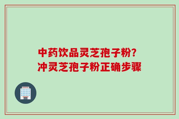 中药饮品灵芝孢子粉？冲灵芝孢子粉正确步骤