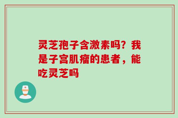 灵芝孢子含激素吗？我是子宫肌瘤的患者，能吃灵芝吗