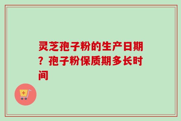 灵芝孢子粉的生产日期？孢子粉保质期多长时间