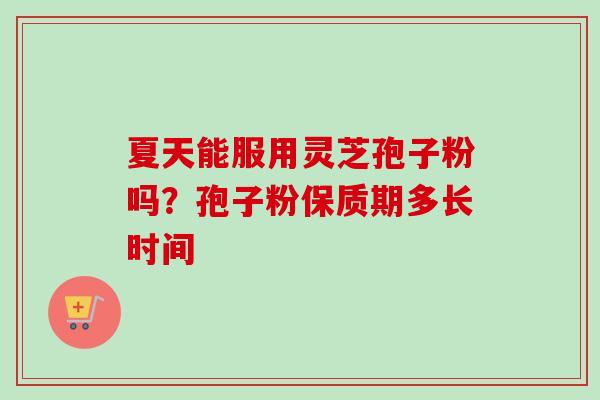 夏天能服用灵芝孢子粉吗？孢子粉保质期多长时间