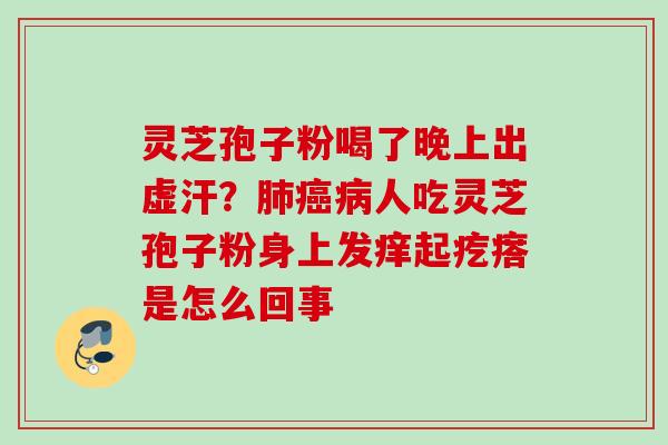 灵芝孢子粉喝了晚上出虚汗？肺癌病人吃灵芝孢子粉身上发痒起疙瘩是怎么回事