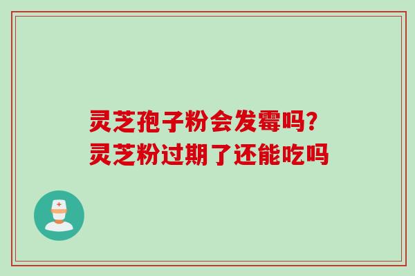 灵芝孢子粉会发霉吗？灵芝粉过期了还能吃吗