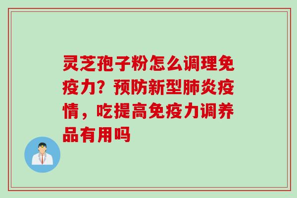 灵芝孢子粉怎么调理免疫力？预防新型肺炎疫情，吃提高免疫力调养品有用吗