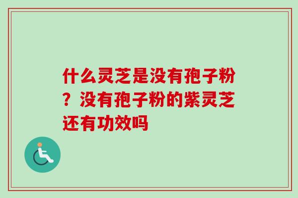 什么灵芝是没有孢子粉？没有孢子粉的紫灵芝还有功效吗
