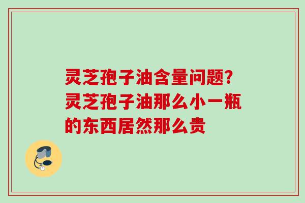 灵芝孢子油含量问题？灵芝孢子油那么小一瓶的东西居然那么贵