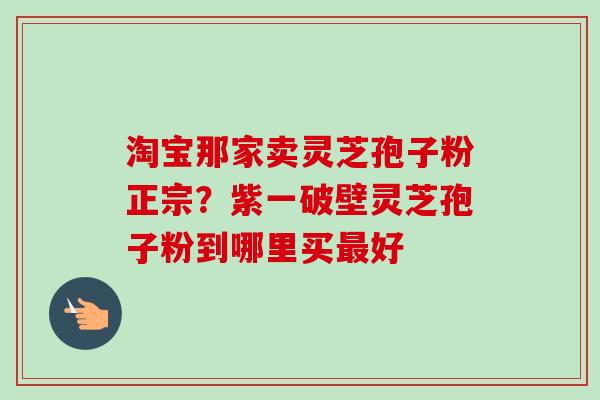 淘宝那家卖灵芝孢子粉正宗？紫一破壁灵芝孢子粉到哪里买最好